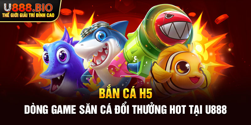 Bắn cá H5 – Dòng game săn cá đổi thưởng hot tại U888