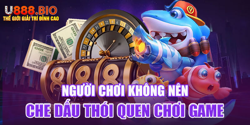 Người chơi không nên che dấu thói quen chơi game