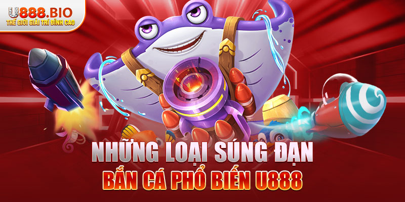 Những loại súng đạn bắn cá phổ biến U888