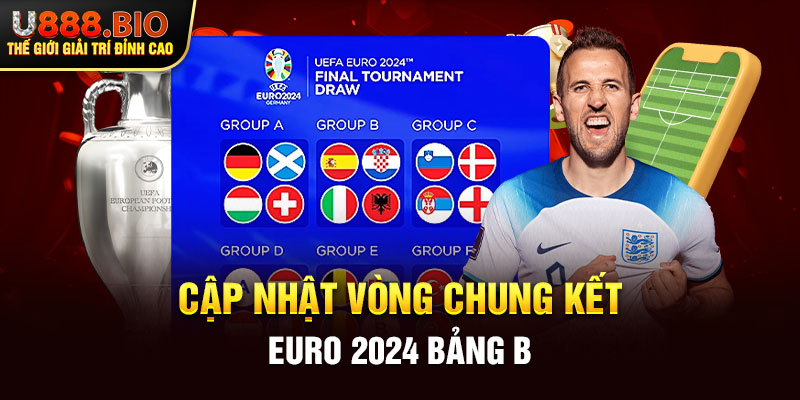 Cập nhật vòng chung kết Euro 2024 bảng B