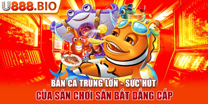 Bắn Cá Trúng Lớn - Sức Hút Của Sân Chơi Săn Bắt Đẳng Cấp