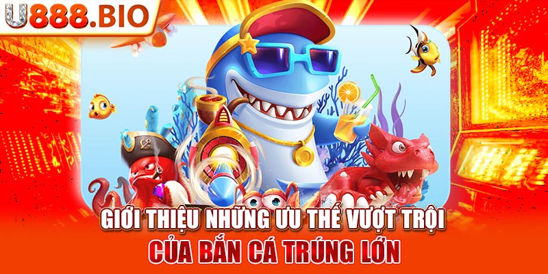 Giới thiệu những ưu thế vượt trội của bắn cá trúng lớn