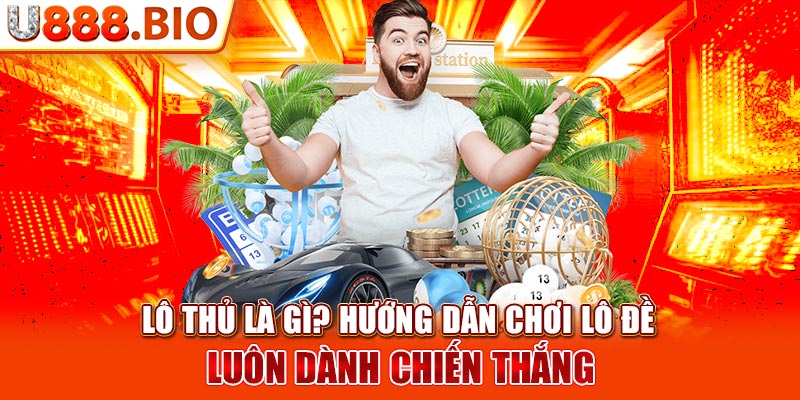 Lô Thủ Là Gì? Hướng Dẫn Chơi Lô Đề Luôn Dành Chiến Thắng